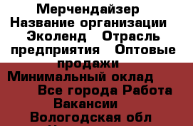 Мерчендайзер › Название организации ­ Эколенд › Отрасль предприятия ­ Оптовые продажи › Минимальный оклад ­ 18 000 - Все города Работа » Вакансии   . Вологодская обл.,Череповец г.